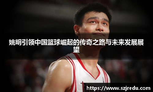 姚明引领中国篮球崛起的传奇之路与未来发展展望