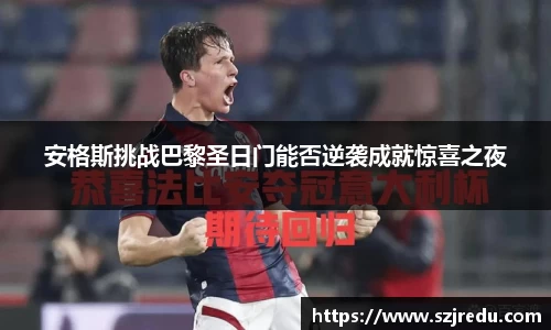安格斯挑战巴黎圣日门能否逆袭成就惊喜之夜