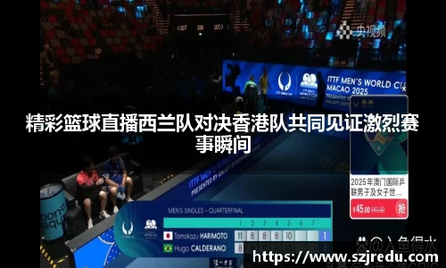 精彩篮球直播西兰队对决香港队共同见证激烈赛事瞬间