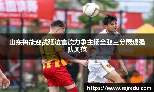 山东鲁能迎战延边富德力争主场全取三分展现强队风范